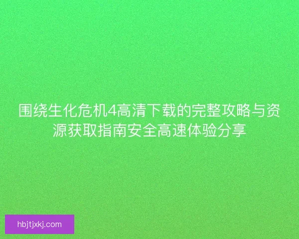 围绕生化危机4高清下载的完整攻略与资源获取指南安全高速体验分享