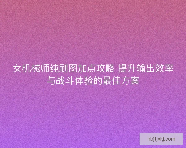 女机械师纯刷图加点攻略 提升输出效率与战斗体验的最佳方案