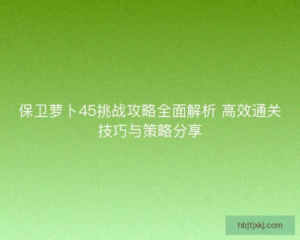 保卫萝卜45挑战攻略全面解析 高效通关技巧与策略分享