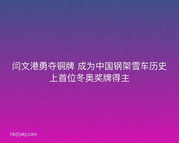 闫文港勇夺铜牌 成为中国钢架雪车历史上首位冬奥奖牌得主