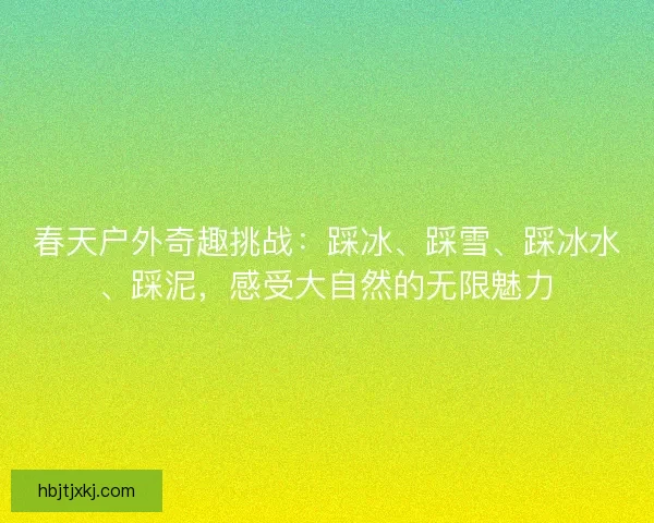 春天户外奇趣挑战：踩冰、踩雪、踩冰水、踩泥，感受大自然的无限魅力