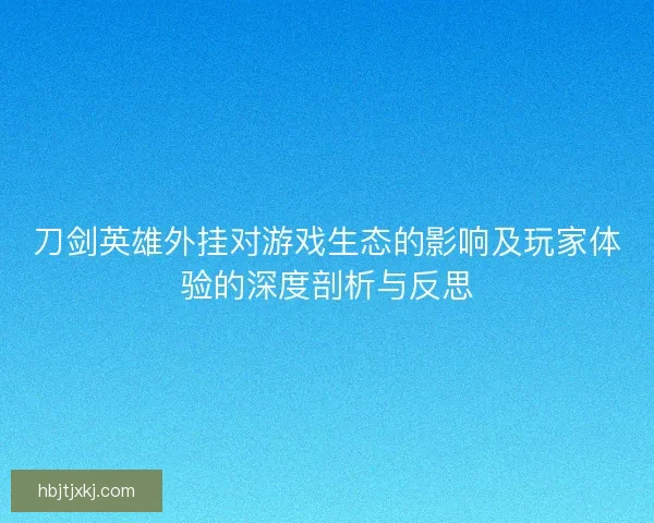 刀剑英雄外挂对游戏生态的影响及玩家体验的深度剖析与反思