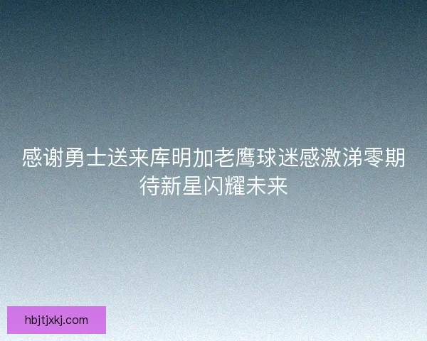 感谢勇士送来库明加老鹰球迷感激涕零期待新星闪耀未来