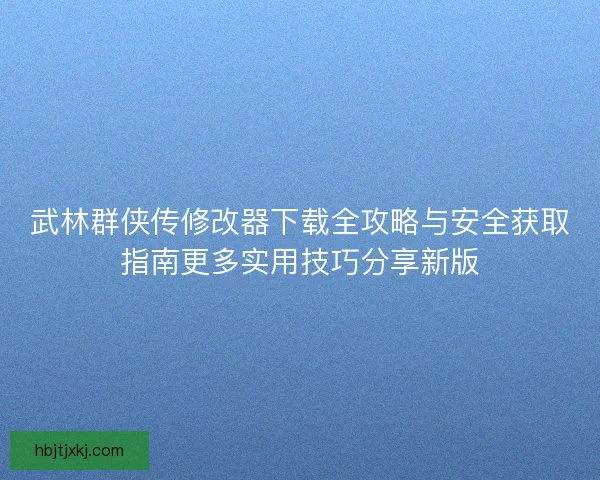 武林群侠传修改器下载全攻略与安全获取指南更多实用技巧分享新版